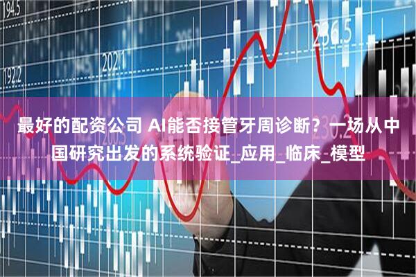 最好的配资公司 AI能否接管牙周诊断？一场从中国研究出发的系统验证_应用_临床_模型