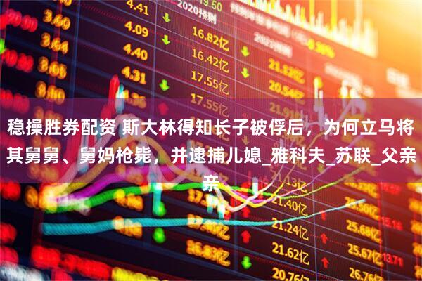 稳操胜券配资 斯大林得知长子被俘后，为何立马将其舅舅、舅妈枪毙，并逮捕儿媳_雅科夫_苏联_父亲