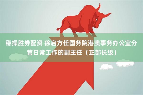 稳操胜券配资 徐启方任国务院港澳事务办公室分管日常工作的副主任（正部长级）