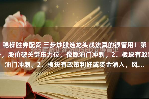 稳操胜券配资 三步炒股选龙头战法真的很管用！第一步：选龙1．量价齐升，股价破关键压力位，像踩油门冲刺。2．板块有政策利好或资金涌入，风...