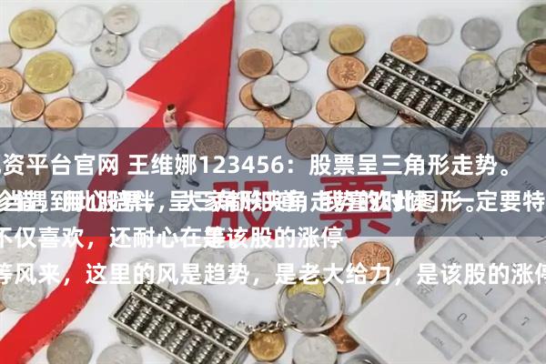 配资平台官网 王维娜123456：股票呈三角形走势。
每当遇到此股票，呈三角形夹角走势的时候，一定要特别珍惜，用心陪伴，大家都知道，我喜欢此图形。
不仅喜欢，还耐心在等。
等风来，这里的风是趋势，是老大给力，是该股的涨停