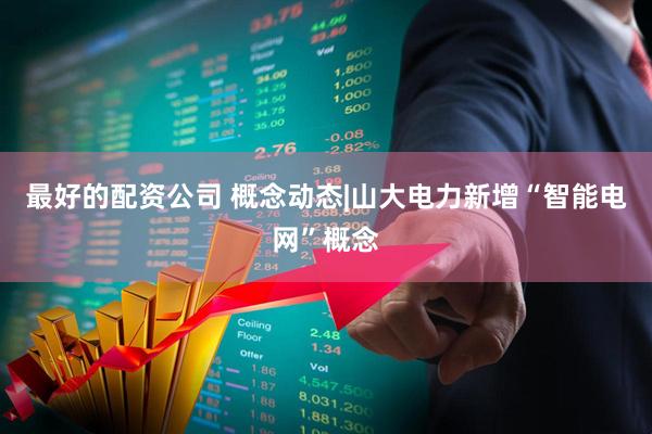最好的配资公司 概念动态|山大电力新增“智能电网”概念