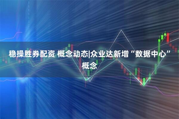 稳操胜券配资 概念动态|众业达新增“数据中心”概念