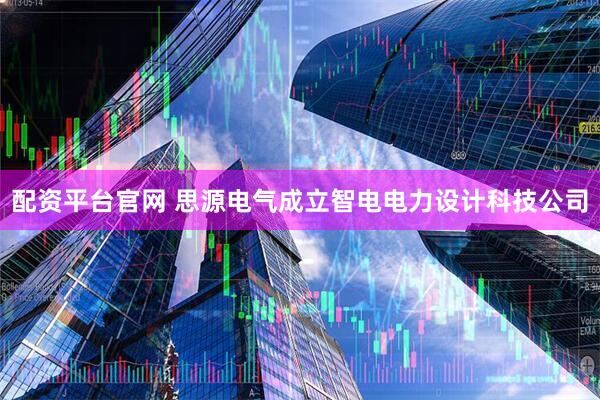 配资平台官网 思源电气成立智电电力设计科技公司
