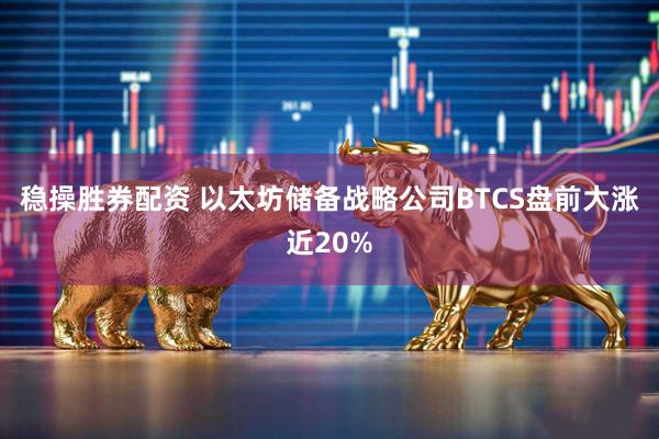 稳操胜券配资 以太坊储备战略公司BTCS盘前大涨近20%
