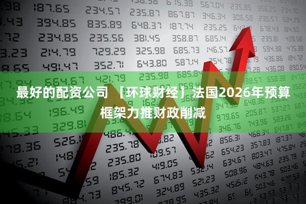 最好的配资公司 【环球财经】法国2026年预算框架力推财政削减