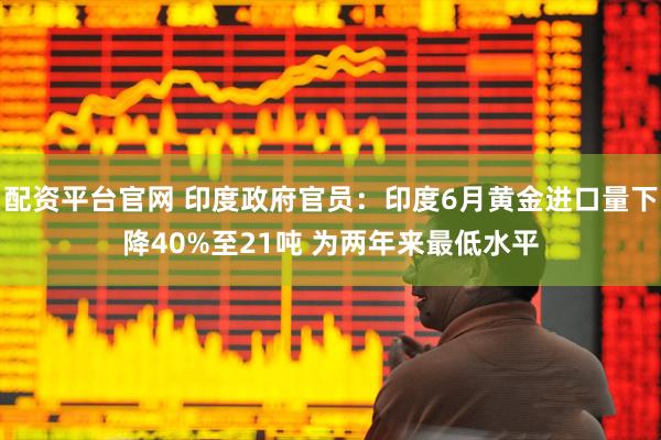 配资平台官网 印度政府官员：印度6月黄金进口量下降40%至21吨 为两年来最低水平