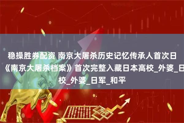 稳操胜券配资 南京大屠杀历史记忆传承人首次日本演讲，《南京大屠杀档案》首次完整入藏日本高校_外婆_日军_和平