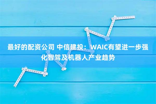 最好的配资公司 中信建投：WAIC有望进一步强化智驾及机器人产业趋势