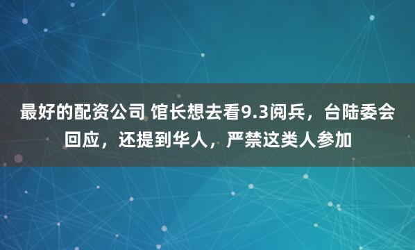最好的配资公司 馆长想去看9.3阅兵，台陆委会回应，还提到华人，严禁这类人参加