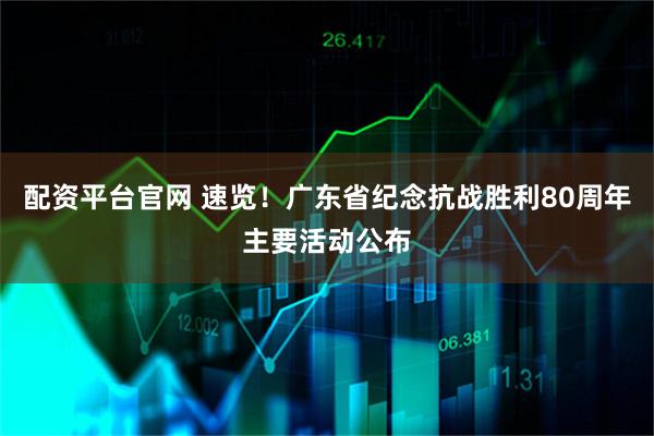配资平台官网 速览！广东省纪念抗战胜利80周年主要活动公布