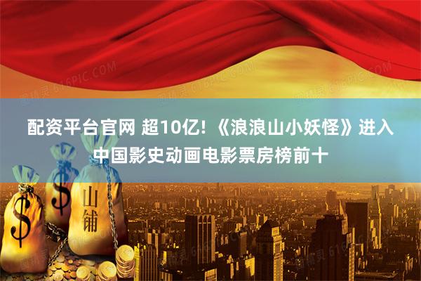 配资平台官网 超10亿! 《浪浪山小妖怪》进入中国影史动画电影票房榜前十