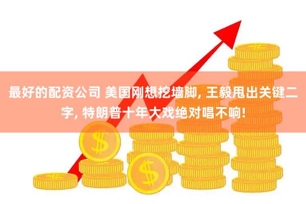 最好的配资公司 美国刚想挖墙脚, 王毅甩出关键二字, 特朗普十年大戏绝对唱不响!