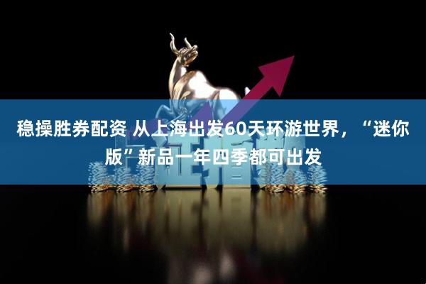 稳操胜券配资 从上海出发60天环游世界，“迷你版”新品一年四季都可出发