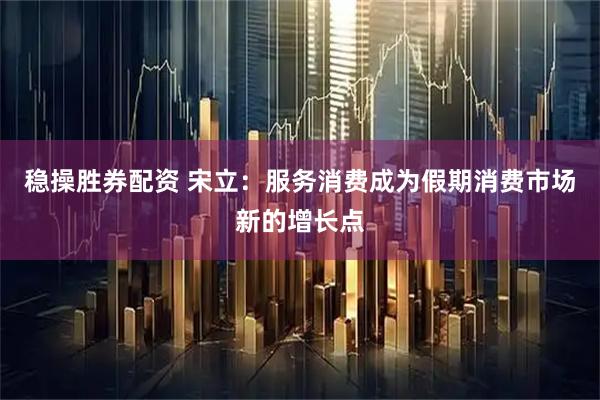 稳操胜券配资 宋立：服务消费成为假期消费市场新的增长点