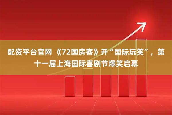 配资平台官网 《72国房客》开“国际玩笑”,第十一届上海国际喜剧节爆笑启幕