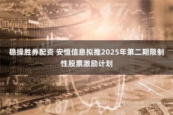 稳操胜券配资 安恒信息拟推2025年第二期限制性股票激励计划