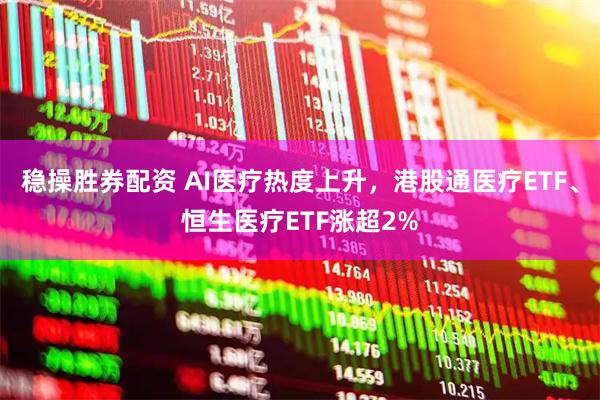 稳操胜券配资 AI医疗热度上升，港股通医疗ETF、恒生医疗ETF涨超2%