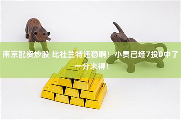 南京配资炒股 比杜兰特还稳啊！小贾已经7投0中了 一分未得！