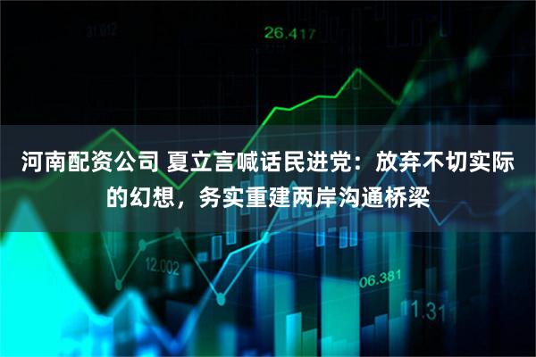 河南配资公司 夏立言喊话民进党：放弃不切实际的幻想，务实重建两岸沟通桥梁