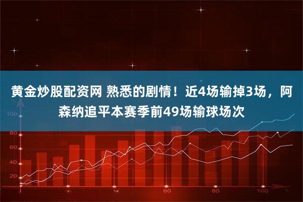 黄金炒股配资网 熟悉的剧情！近4场输掉3场，阿森纳追平本赛季前49场输球场次