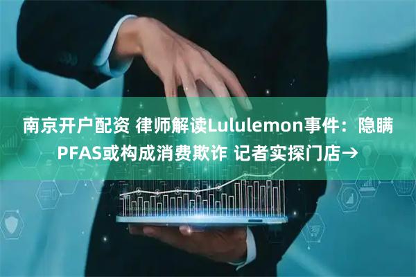 南京开户配资 律师解读Lululemon事件：隐瞒PFAS或构成消费欺诈 记者实探门店→