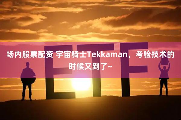 场内股票配资 宇宙骑士Tekkaman，考验技术的时候又到了~