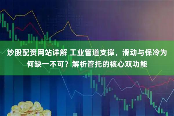 炒股配资网站详解 工业管道支撑，滑动与保冷为何缺一不可？解析管托的核心双功能