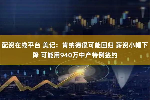 配资在线平台 美记：肯纳德很可能回归 薪资小幅下降 可能用940万中产特例签约