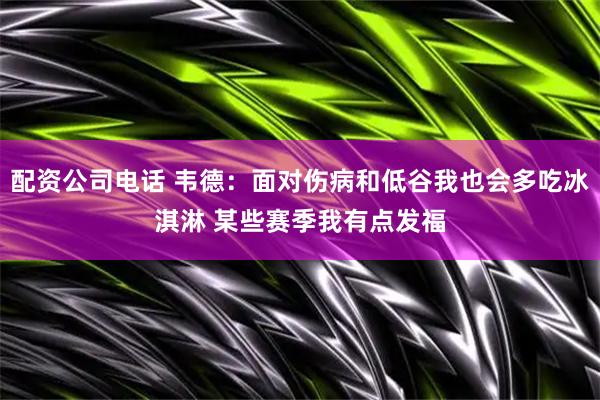 配资公司电话 韦德：面对伤病和低谷我也会多吃冰淇淋 某些赛季我有点发福