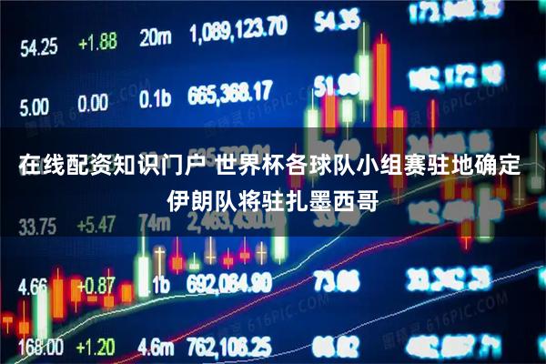 在线配资知识门户 世界杯各球队小组赛驻地确定 伊朗队将驻扎墨西哥