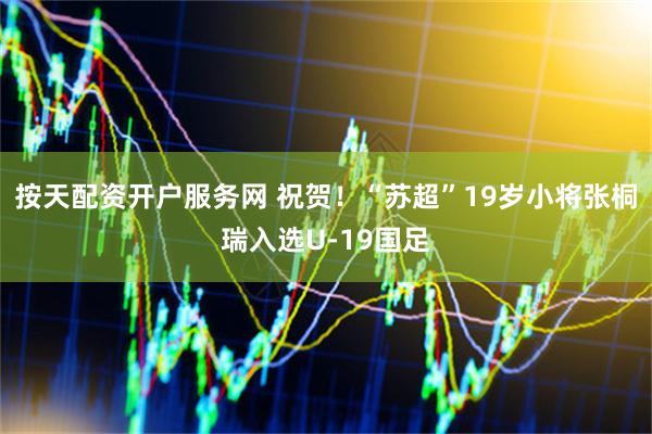 按天配资开户服务网 祝贺！“苏超”19岁小将张桐瑞入选U-19国足