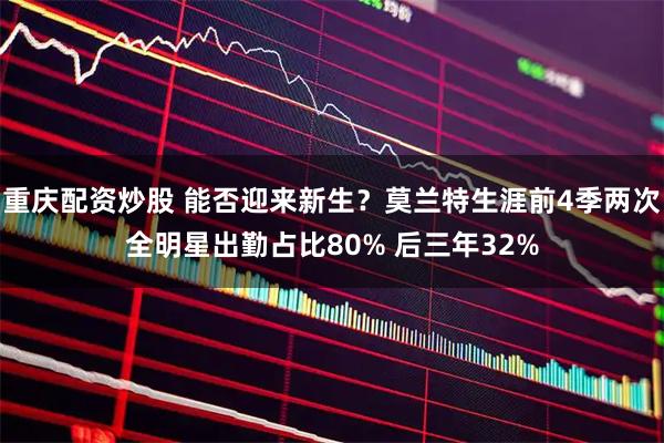 重庆配资炒股 能否迎来新生？莫兰特生涯前4季两次全明星出勤占比80% 后三年32%