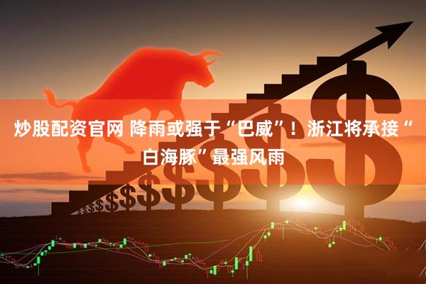 炒股配资官网 降雨或强于“巴威”！浙江将承接“白海豚”最强风雨