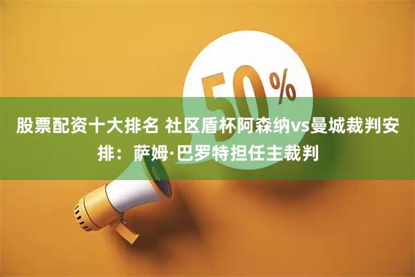 股票配资十大排名 社区盾杯阿森纳vs曼城裁判安排：萨姆·巴罗特担任主裁判