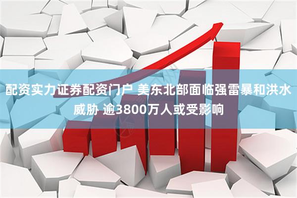 配资实力证券配资门户 美东北部面临强雷暴和洪水威胁 逾3800万人或受影响