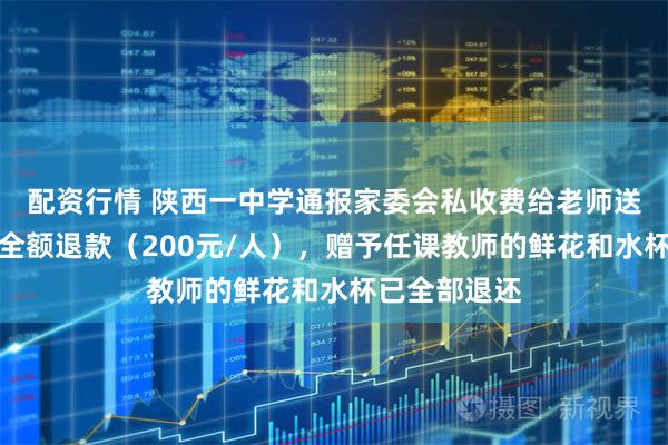 配资行情 陕西一中学通报家委会私收费给老师送礼：已完成全额退款（200元/人），赠予任课教师的鲜花和水杯已全部退还