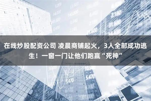 在线炒股配资公司 凌晨商铺起火，3人全部成功逃生！一窗一门让他们跑赢“死神”