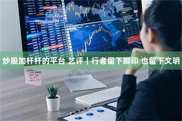 炒股加杆杆的平台 艺评｜行者留下脚印 也留下文明