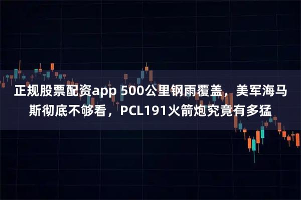正规股票配资app 500公里钢雨覆盖，美军海马斯彻底不够看，PCL191火箭炮究竟有多猛
