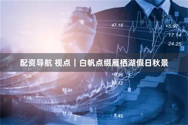 配资导航 视点｜白帆点缀雁栖湖假日秋景