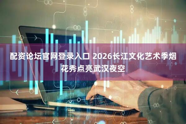 配资论坛官网登录入口 2026长江文化艺术季烟花秀点亮武汉夜空