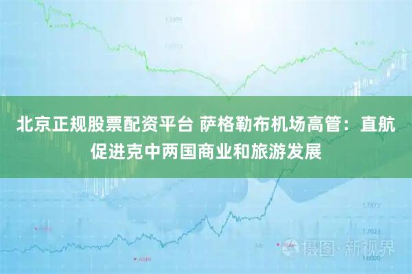 北京正规股票配资平台 萨格勒布机场高管：直航促进克中两国商业和旅游发展