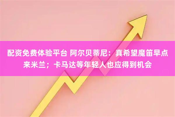 配资免费体验平台 阿尔贝蒂尼：真希望魔笛早点来米兰；卡马达等年轻人也应得到机会