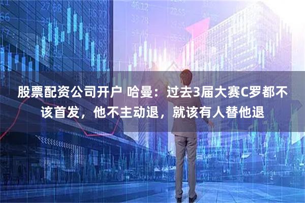 股票配资公司开户 哈曼：过去3届大赛C罗都不该首发，他不主动退，就该有人替他退
