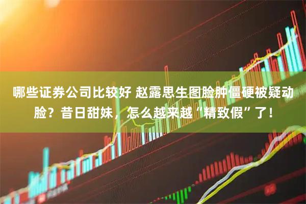 哪些证券公司比较好 赵露思生图脸肿僵硬被疑动脸？昔日甜妹，怎么越来越“精致假”了！